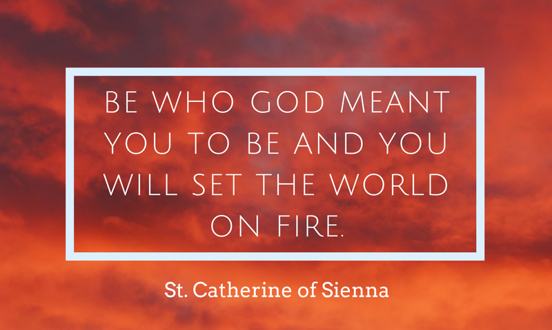 Be who God meant you to be and you will set the world on fire. St Catherine of Siena quote.